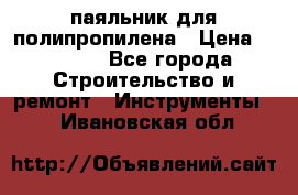  паяльник для полипропилена › Цена ­ 1 000 - Все города Строительство и ремонт » Инструменты   . Ивановская обл.